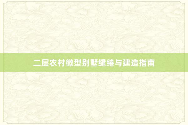 二层农村微型别墅缱绻与建造指南